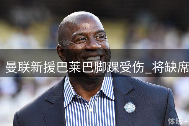 曼联新援巴莱巴脚踝受伤 将缺席新赛季前三周赛事